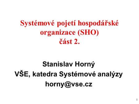 1 Systémové pojetí hospodářské organizace (SHO) část 2. Stanislav Horný VŠE, katedra Systémové analýzy