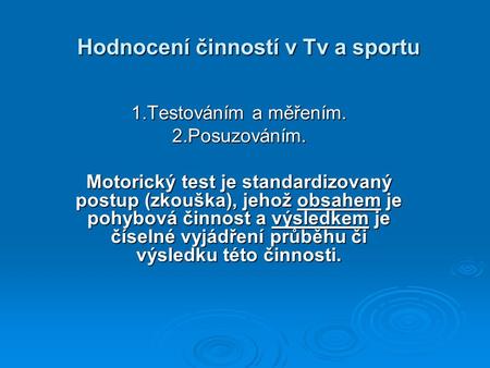 Hodnocení činností v Tv a sportu 1.Testováním a měřením. 2.Posuzováním. Motorický test je standardizovaný postup (zkouška), jehož obsahem je pohybová činnost.