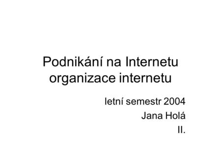 Podnikání na Internetu organizace internetu letní semestr 2004 Jana Holá II.