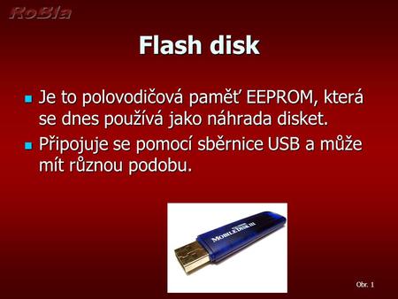 Flash disk Je to polovodičová paměť EEPROM, která se dnes používá jako náhrada disket. Připojuje se pomocí sběrnice USB a může mít různou podobu. Obr.
