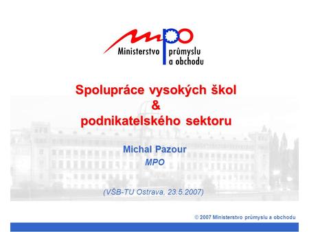 Michal Pazour MPO © 2007 Ministerstvo průmyslu a obchodu Spolupráce vysokých škol & podnikatelského sektoru (VŠB-TU Ostrava, 23.5.2007)
