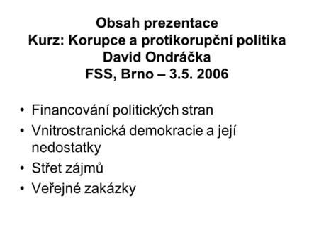 Obsah prezentace Kurz: Korupce a protikorupční politika David Ondráčka FSS, Brno – 3.5. 2006 Financování politických stran Vnitrostranická demokracie a.
