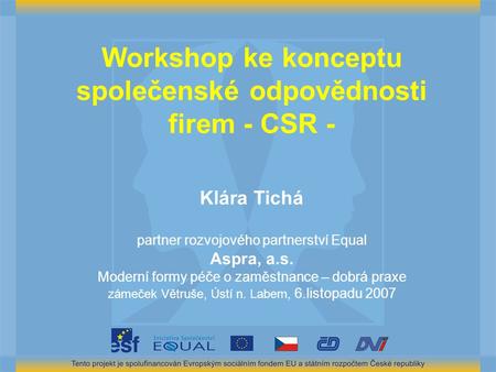 Workshop ke konceptu společenské odpovědnosti firem - CSR - Klára Tichá partner rozvojového partnerství Equal Aspra, a.s. Moderní formy péče o zaměstnance.