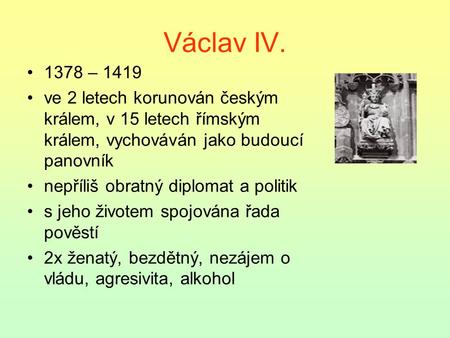 Václav IV. 1378 – 1419 ve 2 letech korunován českým králem, v 15 letech římským králem, vychováván jako budoucí panovník nepříliš obratný diplomat a politik.