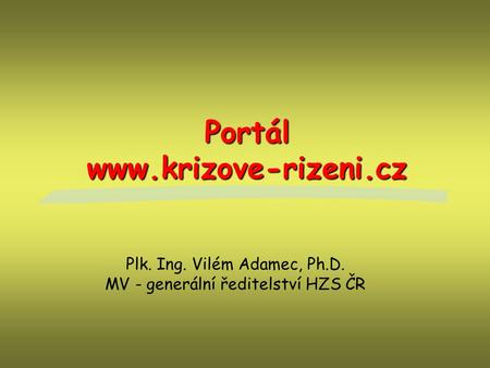 Portál www.krizove-rizeni.cz Plk. Ing. Vilém Adamec, Ph.D. MV - generální ředitelství HZS ČR.