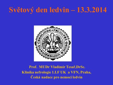 Světový den ledvin – 13.3.2014 Prof. MUDr Vladimír Tesař,DrSc. Klinika nefrologie 1.LF UK a VFN, Praha, Česká nadace pro nemoci ledvin.