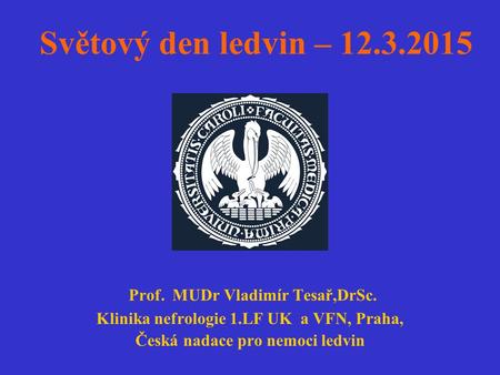 Světový den ledvin – 12.3.2015 Prof. MUDr Vladimír Tesař,DrSc. Klinika nefrologie 1.LF UK a VFN, Praha, Česká nadace pro nemoci ledvin.