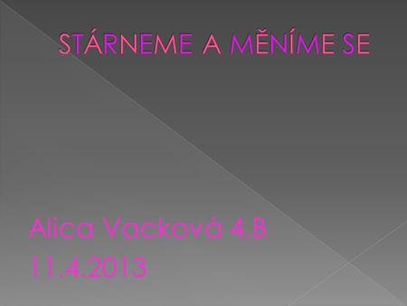 STÁRNEME A MĚNÍME SE Alica Vacková 4.B 11.4.2013.