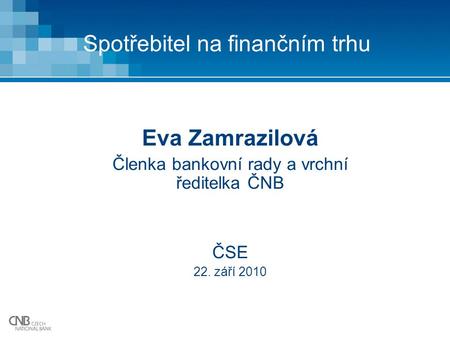 Spotřebitel na finančním trhu Eva Zamrazilová Členka bankovní rady a vrchní ředitelka ČNB ČSE 22. září 2010.