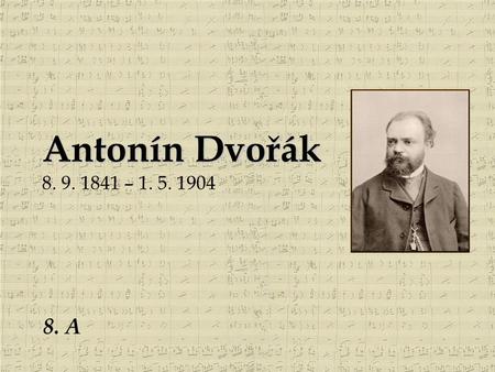 Antonín Dvořák 8. 9. 1841 – 1. 5. 1904 8. A.