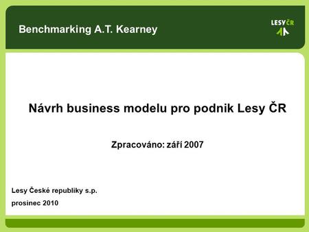 Benchmarking A.T. Kearney Návrh business modelu pro podnik Lesy ČR Zpracováno: září 2007 Lesy České republiky s.p. prosinec 2010.