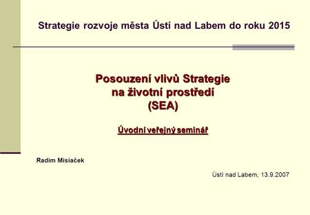 Strategie rozvoje města Ústí nad Labem do roku 2015 Posouzení vlivů Strategie na životní prostředí (SEA) Úvodní veřejný seminář Radim Misiaček Ústí nad.