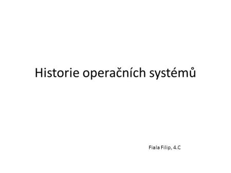 Historie operačních systémů Fiala Filip, 4.C. 50. léta Počítače bez OS Programy se psaly pro konkrétní počítače, často v binárním kódu Až ke konci 50.