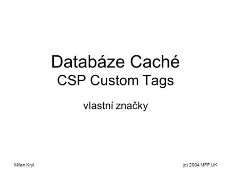 Milan Kryl(c) 2004 MFF UK Databáze Caché CSP Custom Tags vlastní značky.