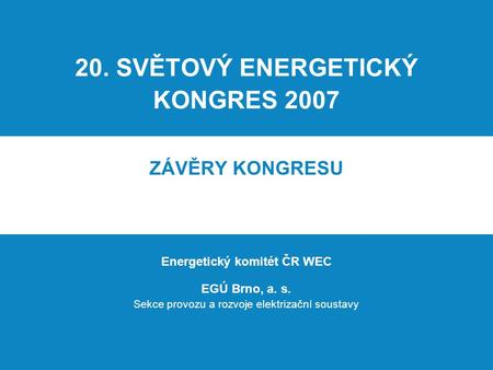 20. SVĚTOVÝ ENERGETICKÝ KONGRES 2007 ZÁVĚRY KONGRESU Energetický komitét ČR WEC EGÚ Brno, a. s. Sekce provozu a rozvoje elektrizační soustavy.