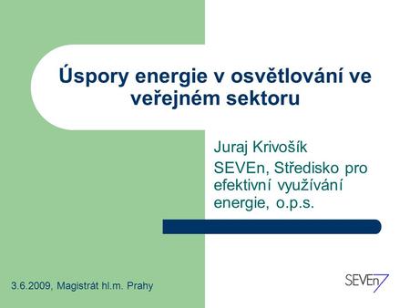 Úspory energie v osvětlování ve veřejném sektoru Juraj Krivošík SEVEn, Středisko pro efektivní využívání energie, o.p.s. 3.6.2009, Magistrát hl.m. Prahy.