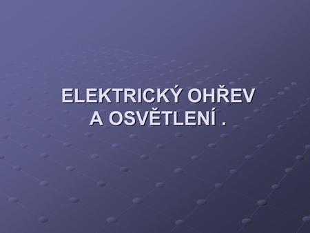 ELEKTRICKÝ OHŘEV A OSVĚTLENÍ .