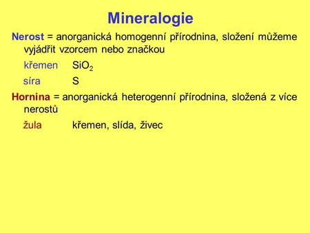 Mineralogie Nerost = anorganická homogenní přírodnina, složení můžeme vyjádřit vzorcem nebo značkou křemen	SiO2 síra			S Hornina = anorganická heterogenní.