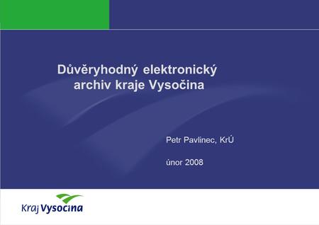 Důvěryhodný elektronický archiv kraje Vysočina Petr Pavlinec, KrÚ únor 2008.