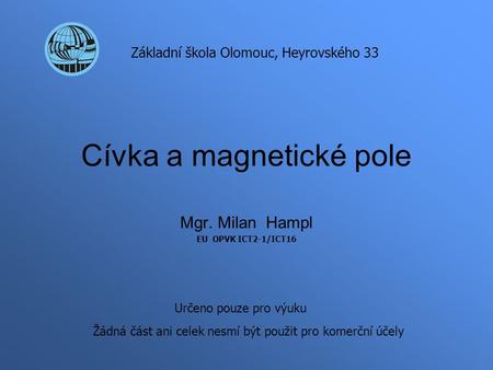 Cívka a magnetické pole Mgr. Milan Hampl EU OPVK ICT2-1/ICT16 Základní škola Olomouc, Heyrovského 33 Určeno pouze pro výuku Žádná část ani celek nesmí.