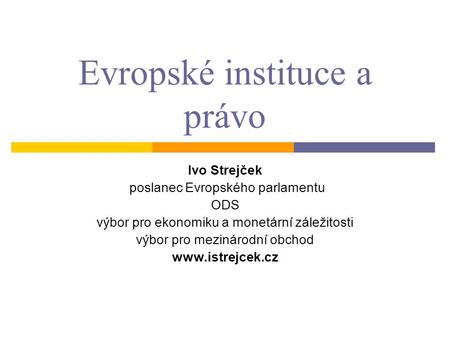 Evropské instituce a právo Ivo Strejček poslanec Evropského parlamentu ODS výbor pro ekonomiku a monetární záležitosti výbor pro mezinárodní obchod www.istrejcek.cz.