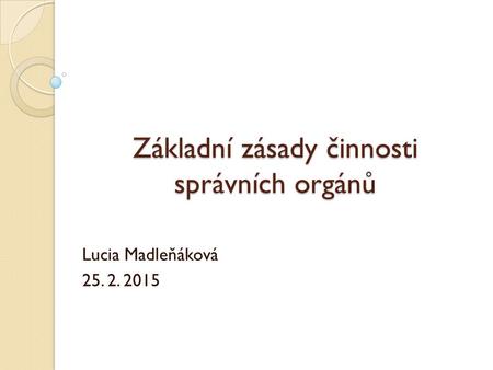 Základní zásady činnosti správních orgánů Lucia Madleňáková 25. 2. 2015.