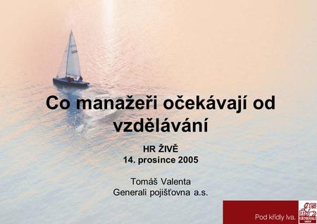 Co manažeři očekávají od vzdělávání HR ŽIVĚ 14. prosince 2005 Tomáš Valenta Generali pojišťovna a.s.