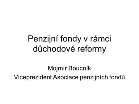 Penzijní fondy v rámci důchodové reformy Mojmír Boucník Viceprezident Asociace penzijních fondů.