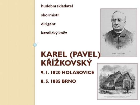 KAREL (PAVEL) KŘÍŽKOVSKÝ 9. 1. 1820 HOLASOVICE 8. 5. 1885 BRNO hudební skladatel sbormistr dirigent katolický kněz.