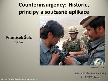 Counterinsurgency: Historie, principy a současné aplikace Metropolitní univerzita Praha, 17. března, 2010 Afghánistán, 2008 Frantisek Šulc Týden Více na.
