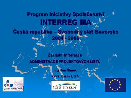 Program Iniciativy Společenství INTERREG IIIA Česká republika – Svobodný stát Bavorsko 2004 - 2006 Základní informace ADMINISTRACE PROJEKTOVÝCH LISTŮ Ing.
