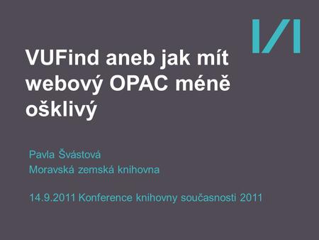 VUFind aneb jak mít webový OPAC méně ošklivý Pavla Švástová Moravská zemská knihovna 14.9.2011 Konference knihovny současnosti 2011.