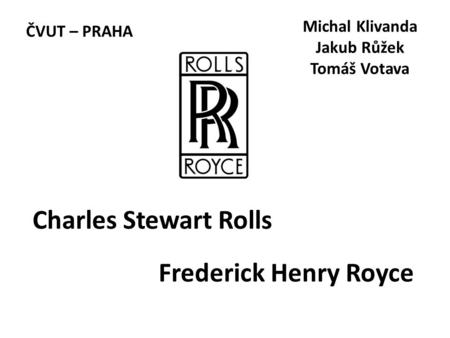 Charles Stewart Rolls Frederick Henry Royce Michal Klivanda Jakub Růžek Tomáš Votava ČVUT – PRAHA.
