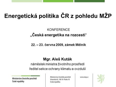 KONFERENCE „Česká energetika na rozcestí“ 22. – 23. června 2009, zámek Mělník Mgr. Aleš Kuták náměstek ministra životního prostředí ředitel sekce ochrany.