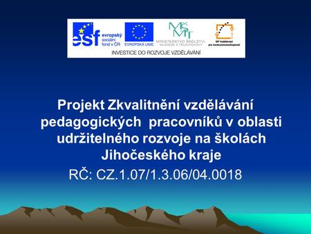 Projekt Zkvalitnění vzdělávání pedagogických pracovníků v oblasti udržitelného rozvoje na školách Jihočeského kraje RČ: CZ.1.07/1.3.06/04.0018.