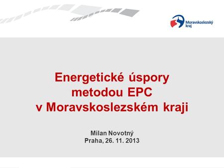 Energetické úspory metodou EPC v Moravskoslezském kraji Milan Novotný Praha, 26. 11. 2013.