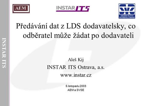 INSTAR ITS Předávání dat z LDS dodavatelsky, co odběratel může žádat po dodavateli Aleš Kij INSTAR ITS Ostrava, a.s. www.instar.cz 5.listopadu 2003 AEM.