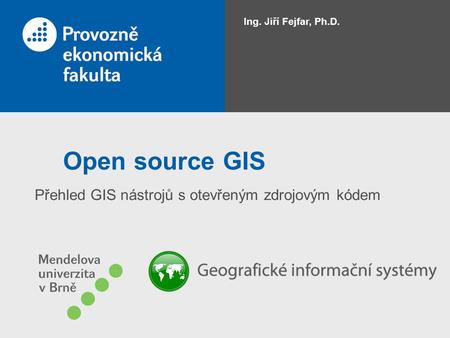 Open source GIS Přehled GIS nástrojů s otevřeným zdrojovým kódem Ing. Jiří Fejfar, Ph.D.