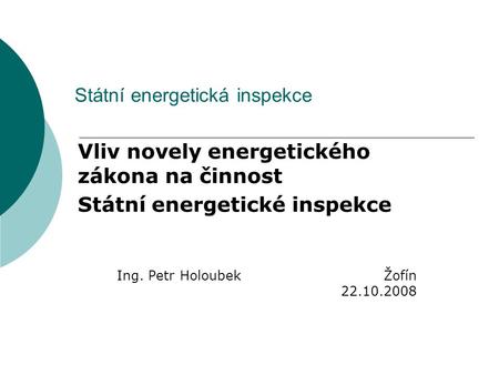 Státní energetická inspekce Vliv novely energetického zákona na činnost Státní energetické inspekce Ing. Petr Holoubek Žofín 22.10.2008.
