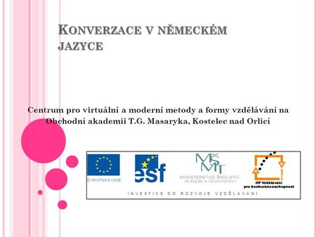 K ONVERZACE V NĚMECKÉM JAZYCE Centrum pro virtuální a moderní metody a formy vzdělávání na Obchodní akademii T.G. Masaryka, Kostelec nad Orlicí.