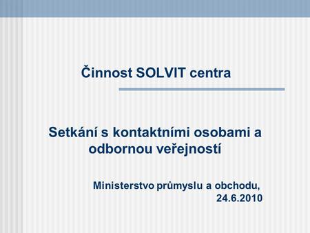 Činnost SOLVIT centra Setkání s kontaktními osobami a odbornou veřejností Ministerstvo průmyslu a obchodu, 24.6.2010.
