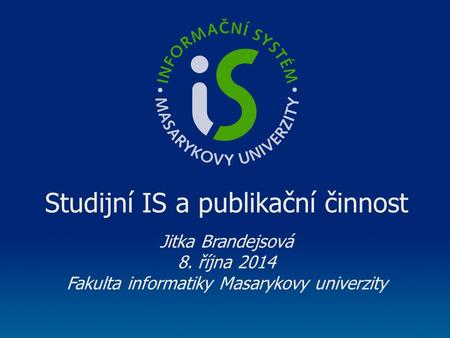 Studijní IS a publikační činnost Jitka Brandejsová 8. října 2014 Fakulta informatiky Masarykovy univerzity.
