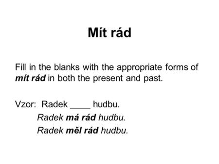 Mít rád Fill in the blanks with the appropriate forms of mít rád in both the present and past. Vzor: Radek ____ hudbu. Radek má rád hudbu. Radek měl rád.