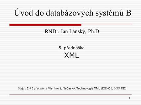 1 5. přednáška XML Slajdy 2 - 45 převzaty z Mlýnková, Nečaský : Technologie XML (DBI026, MFF UK) Úvod do databázových systémů B RNDr. Jan Lánský, Ph.D.