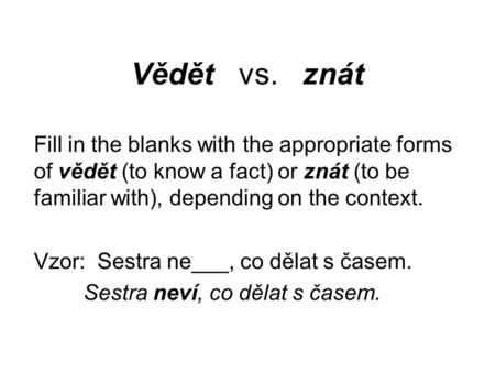 Vědět vs. znát Fill in the blanks with the appropriate forms of vědět (to know a fact) or znát (to be familiar with), depending on the context. Vzor: Sestra.