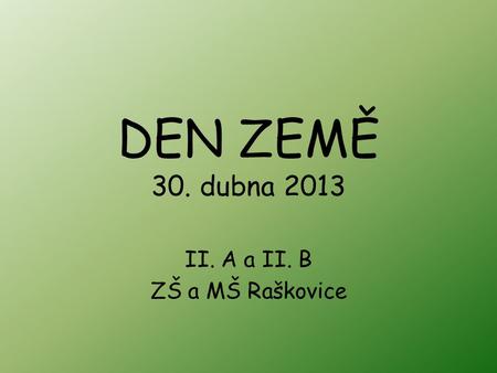 DEN ZEMĚ 30. dubna 2013 II. A a II. B ZŠ a MŠ Raškovice.