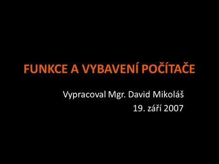 FUNKCE A VYBAVENÍ POČÍTAČE Vypracoval Mgr. David Mikoláš 19. září 2007.