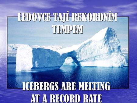 LEDOVCE TAJÍ REKORDNÍM TEMPEM ICEBERGS ARE MELTING AT A RECORD RATE.