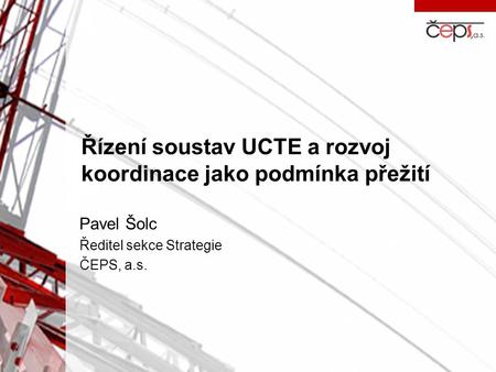Řízení soustav UCTE a rozvoj koordinace jako podmínka přežití Pavel Šolc Ředitel sekce Strategie ČEPS, a.s.