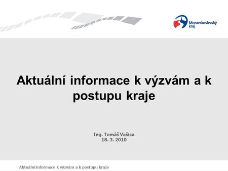 Aktuální informace k výzvám a k postupu kraje Ing. Tomáš Vašica 18. 3. 2010 Aktuální informace k výzvám a k postupu kraje.
